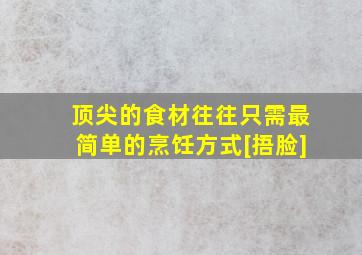 顶尖的食材往往只需最简单的烹饪方式[捂脸]